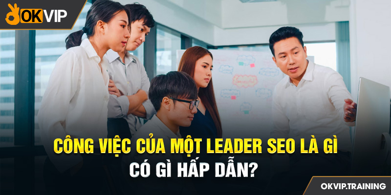 Ứng viên ở vị trí SEO Leader phải đáp ứng nhiều công việc quan trọng