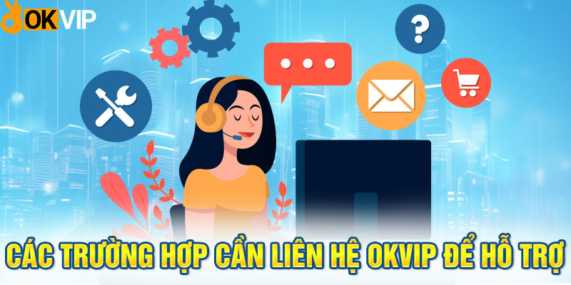 Các trường hợp cần liên hệ OKVIP để hỗ trợ